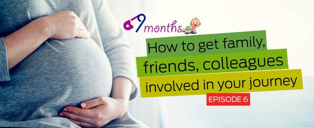 9 Months Episode 6: How to get family, friends, colleagues involved in your journey 9 Months Episode 6: How to get family, friends, colleagues involved in your journey
